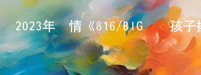 陳若平發布2023年劇情《816/BIG–讓孩子拯救世界》HD國語中英雙字迅雷下載_深夜電影